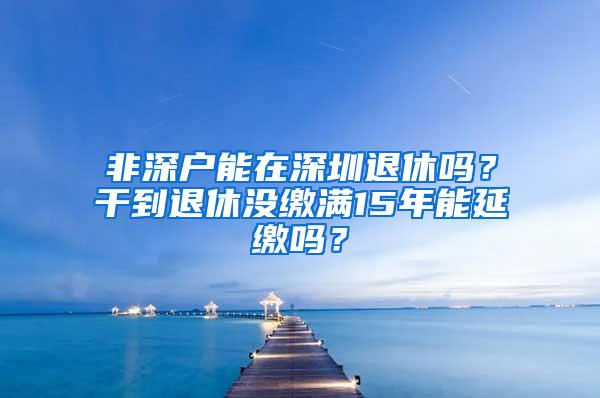 非深户能在深圳退休吗？干到退休没缴满15年能延缴吗？