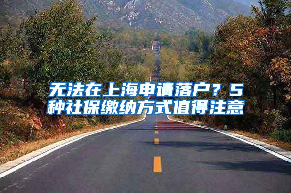 无法在上海申请落户？5种社保缴纳方式值得注意