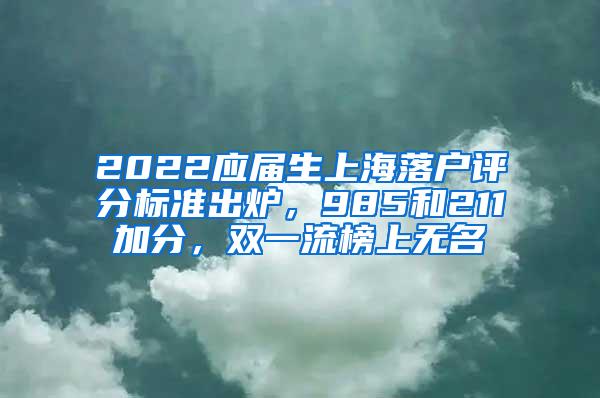 2022应届生上海落户评分标准出炉，985和211加分，双一流榜上无名