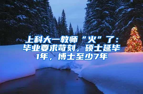 上科大一教师“火”了：毕业要求苛刻，硕士延毕1年，博士至少7年