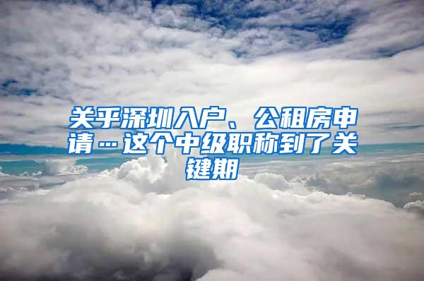 关乎深圳入户、公租房申请…这个中级职称到了关键期