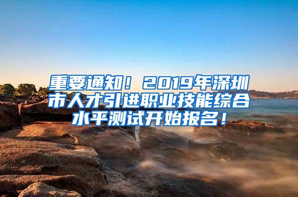 重要通知！2019年深圳市人才引进职业技能综合水平测试开始报名！