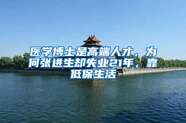 医学博士是高端人才，为何张进生却失业21年，靠低保生活