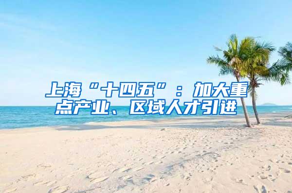上海“十四五”：加大重点产业、区域人才引进