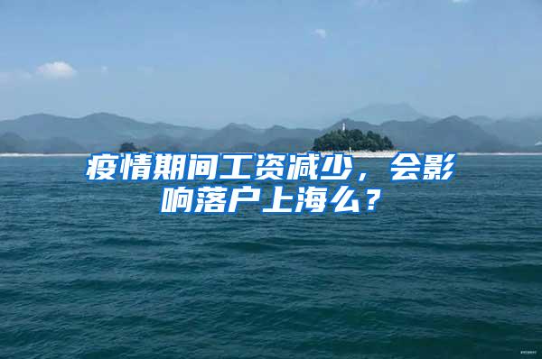 疫情期间工资减少，会影响落户上海么？