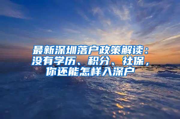 最新深圳落户政策解读：没有学历、积分、社保，你还能怎样入深户