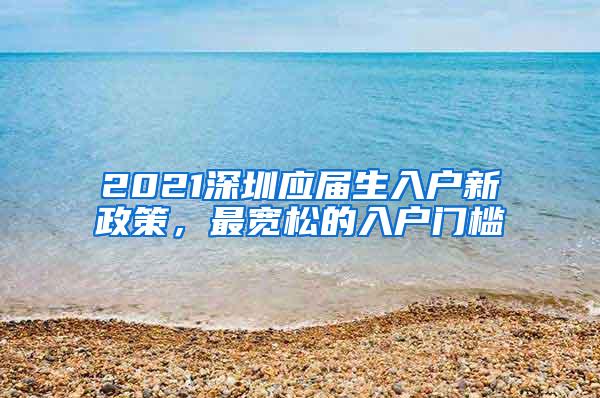 2021深圳应届生入户新政策，最宽松的入户门槛