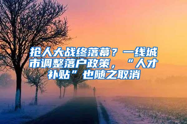 抢人大战终落幕？一线城市调整落户政策，“人才补贴”也随之取消