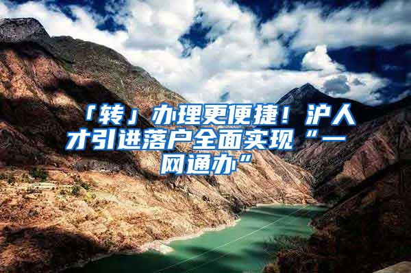 「转」办理更便捷！沪人才引进落户全面实现“一网通办”