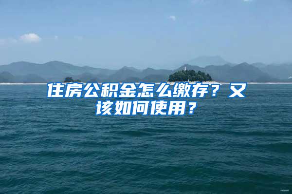 住房公积金怎么缴存？又该如何使用？