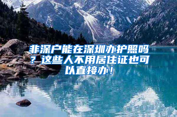 非深户能在深圳办护照吗？这些人不用居住证也可以直接办！