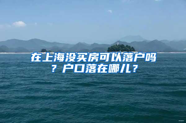 在上海没买房可以落户吗？户口落在哪儿？