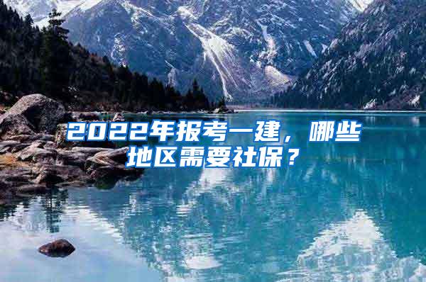 2022年报考一建，哪些地区需要社保？