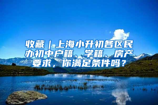 收藏｜上海小升初各区民办初中户籍、学籍、房产要求，你满足条件吗？