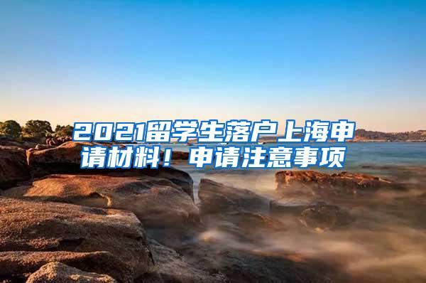 2021留学生落户上海申请材料！申请注意事项