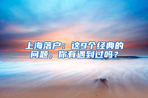 上海落户：这9个经典的问题，你有遇到过吗？