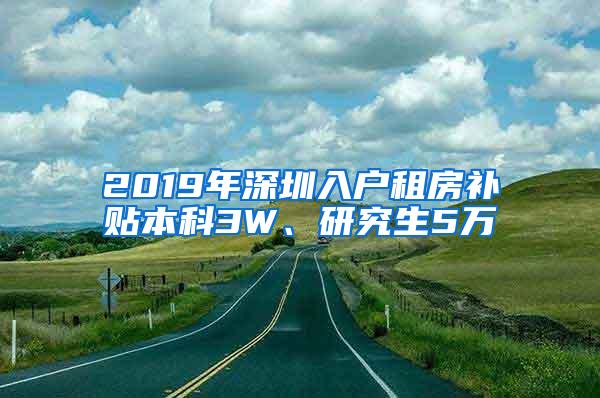 2019年深圳入户租房补贴本科3W、研究生5万