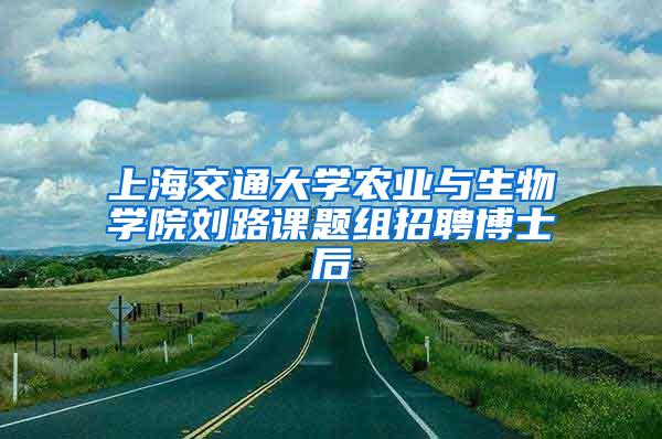 上海交通大学农业与生物学院刘路课题组招聘博士后