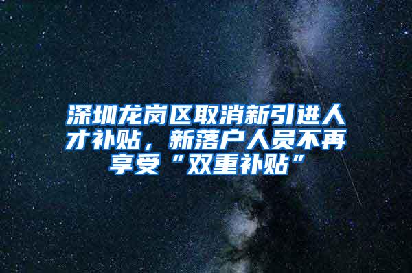 深圳龙岗区取消新引进人才补贴，新落户人员不再享受“双重补贴”