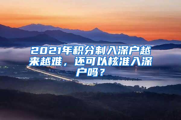 2021年积分制入深户越来越难，还可以核准入深户吗？