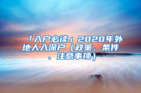 「入户必读」2020年外地人入深户（政策、条件、注意事项）