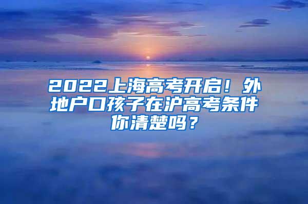 2022上海高考开启！外地户口孩子在沪高考条件你清楚吗？