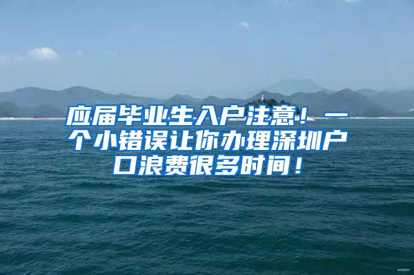 应届毕业生入户注意！一个小错误让你办理深圳户口浪费很多时间！