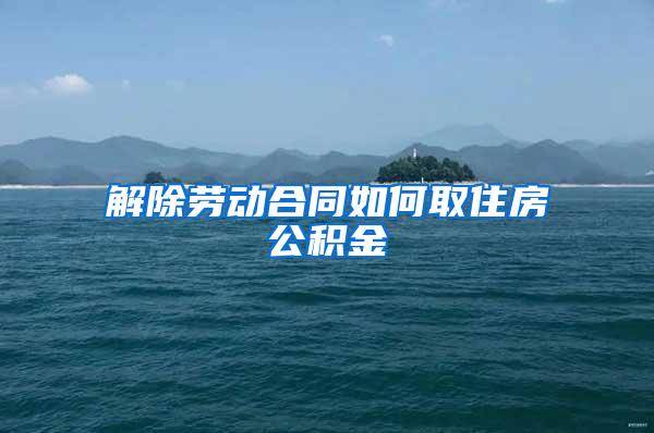 解除劳动合同如何取住房公积金