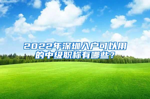 2022年深圳入户可以用的中级职称有哪些？
