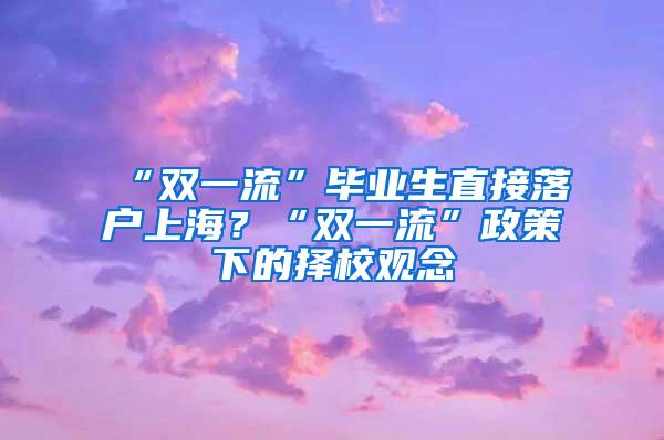 “双一流”毕业生直接落户上海？“双一流”政策下的择校观念