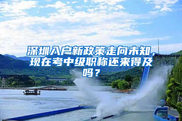 深圳入户新政策走向未知，现在考中级职称还来得及吗？