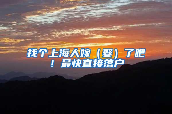 找个上海人嫁（娶）了吧！最快直接落户