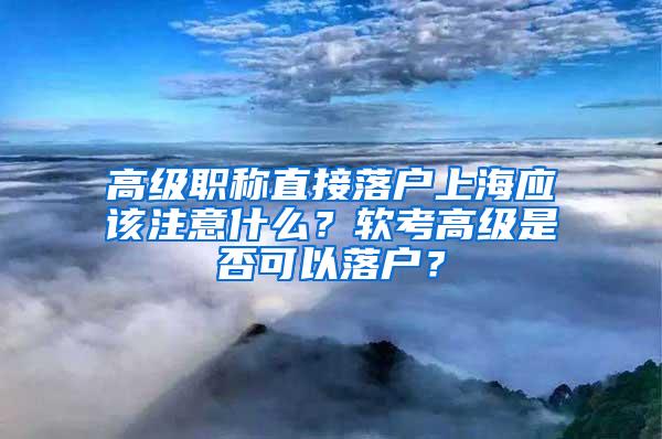 高级职称直接落户上海应该注意什么？软考高级是否可以落户？