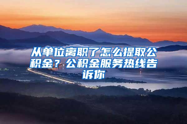 从单位离职了怎么提取公积金？公积金服务热线告诉你