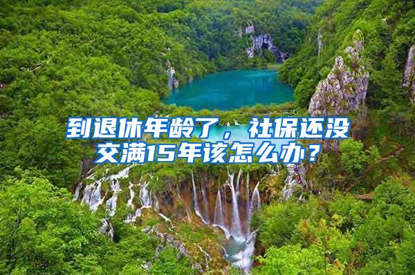 到退休年龄了，社保还没交满15年该怎么办？