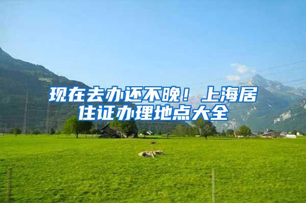现在去办还不晚！上海居住证办理地点大全