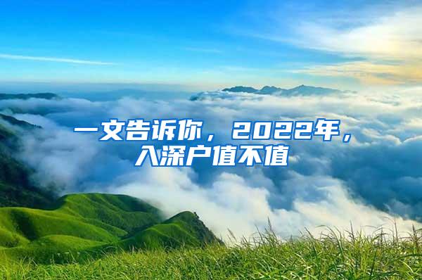 一文告诉你，2022年，入深户值不值