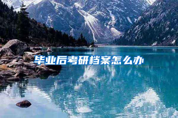 毕业后考研档案怎么办