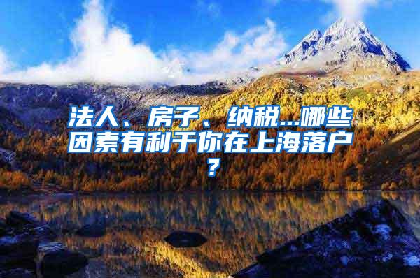 法人、房子、纳税...哪些因素有利于你在上海落户？