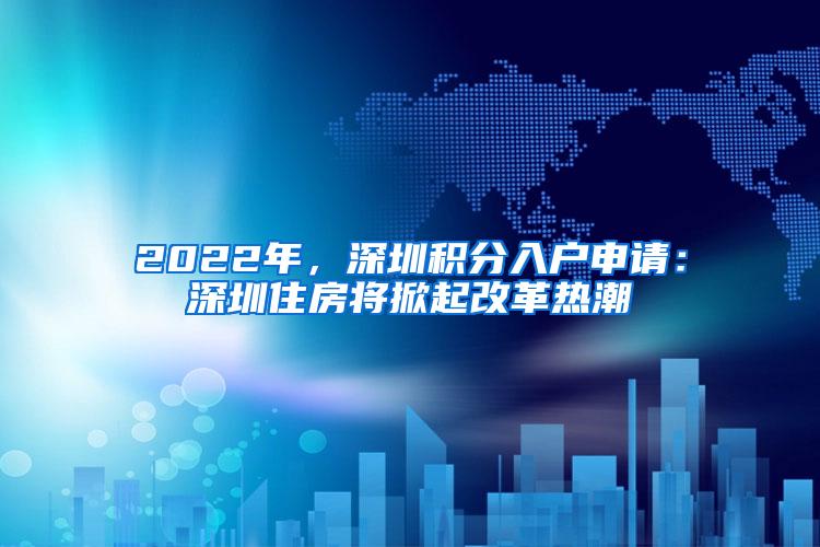 2022年，深圳积分入户申请：深圳住房将掀起改革热潮