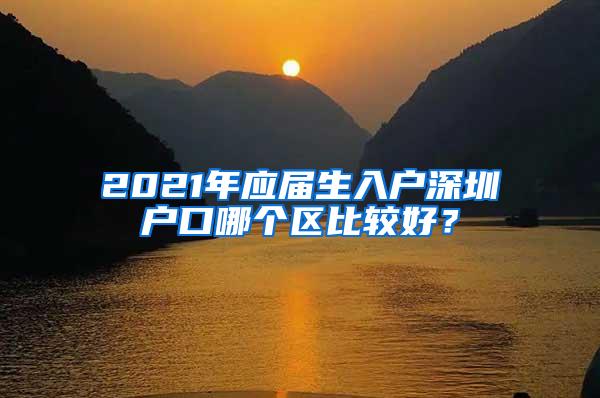 2021年应届生入户深圳户口哪个区比较好？
