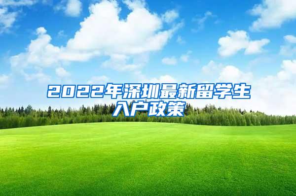 2022年深圳最新留学生入户政策