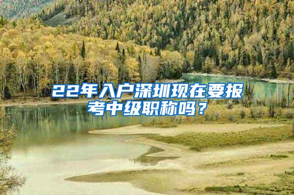 22年入户深圳现在要报考中级职称吗？