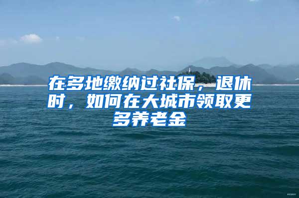 在多地缴纳过社保，退休时，如何在大城市领取更多养老金