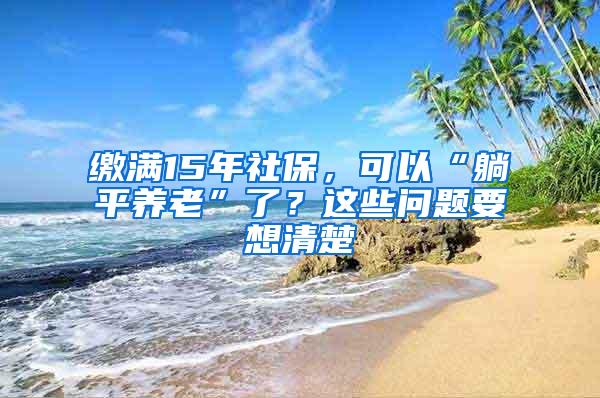 缴满15年社保，可以“躺平养老”了？这些问题要想清楚