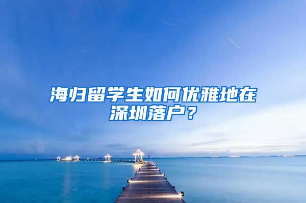 海归留学生如何优雅地在深圳落户？