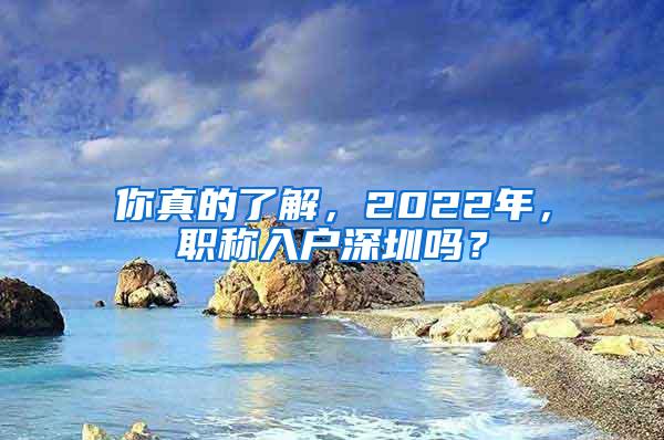 你真的了解，2022年，职称入户深圳吗？