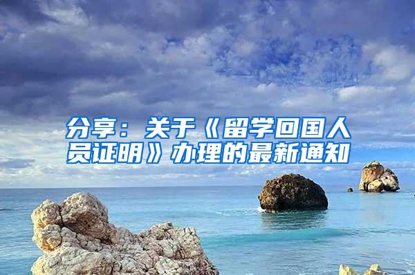 分享：关于《留学回国人员证明》办理的最新通知