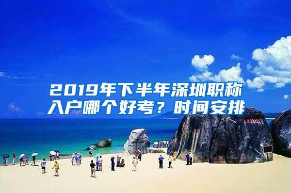 2019年下半年深圳职称入户哪个好考？时间安排