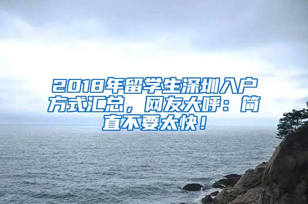 2018年留学生深圳入户方式汇总，网友大呼：简直不要太快！